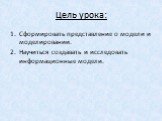 Цель урока: Сформировать представление о модели и моделировании. Научиться создавать и исследовать информационные модели.