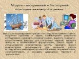 Модель – неоценимый и бесспорный помощник инженеров и ученых. Технология моделирования требует от исследователя умения ставить корректно проблемы и задачи, прогнозировать результаты исследования, проводить разумные оценки, выделять главные и второстепенные факторы для построения моделей, выбирать ан