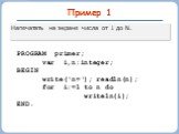 Пример 1. Напечатать на экране числа от 1 до N. PROGRAM primer; var i,n:integer; BEGIN write(‘n=‘); readln(n); for i:=1 to n do writeln(i); END.
