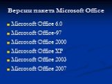 Версии пакета Microsoft Office. Microsoft Office 6.0 Microsoft Office-97 Microsoft Office 2000 Microsoft Office XP Microsoft Office 2003 Microsoft Office 2007