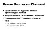 Power Processor Element. Два 64-битных ядра на основе архитектуры POWER Упорядоченное исполнение комманд Поддержка SMT (многопоточность) КЭШ 1го уровня: 32+32 Кбайт 2го уровня: 512 Кбайт