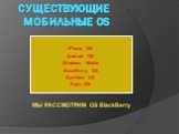 Существующие Мобильные OS. iPhone OS Android OS Windows Mobile BlackBerry OS Symbian OS Palm OS. МЫ РАССМОТРИМ OS BlackBerry