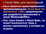 1.Visual Basic для приложений. Язык объектно-ориентированного программирования Visual Basic for Applications (VBA) предназначен для разработки приложений в среде Windows&Office. Этот язык близок к Visual Basic, но может выполняться лишь в рамках приложения, в которое он встроен.