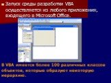 Запуск среды разработки VBA осуществляется из любого приложения, входящего в Microsoft Office. В VBA имеется более 100 различных классов объектов, которые образуют некоторую иерархию.