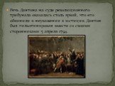 Речь Дантона на суде революционного трибунала оказалась столь яркой, что его обвинили в неуважении к юстиции. Дантон был гильотинирован вместе со своими сторонниками 5 апреля 1794.