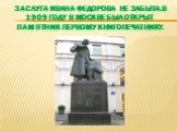 Заслуга ивана федорова не забыта.в 1909 году в москве был открыт памятник первому книгопечатнику.