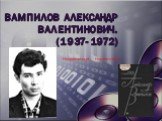Вампилов Александр Валентинович. (1937- 1972). Несравненный Наконечников.