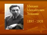Михаил Михайлович Зощенко 1895 - 1958