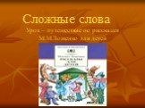Сложные слова Урок – путешествие по рассказам М.М.Зощенко для детей