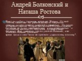 Андрей Болконский и Наташа Ростова. Поняв, насколько эта работа далека от насущных интересов народа, Андрей Болконский близок к новому духовному кризису. От него князя Андрея спасает любовь к Наташе Ростовой. И вот он на балу, где вновь встречает Наташу. От этой девочки на него повеяло чистотой и св