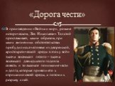 «Дорога чести». В произведении «Война и мир», романе историческом, Лев Николаевич Толстой прослеживает, каким образом, при каких жизненных обстоятельствах пробудились в человеке из дворянской, аристократической среды в эпоху войн тысяча восемьсот пятого – тысяча восемьсот двенадцатого годов та совес