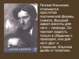 Поэзия Клычкова отличается простотой поэтической формы, сюжета. Высший идеал красоты для него – природа. Он черпает радость только в общении с природой, она для него друг и утешение. Клычков далёк от политики.