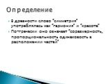 В древности слово “симметрия” употреблялась как “гармония” и “красота” По-гречески оно означает “соразмерность, пропорциональность одинаковость в расположении частей”. Определение