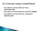 Симметрия относительно точки (центральная) Симметрия относительно прямой (осевая) Симметрия относительно плоскости (зеркальная). Основные виды симметрии