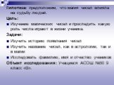 Гипотеза: предположим, что магия чисел влияла на судьбу людей. Цель: Изучение магических чисел и проследить какую роль числа играют в жизни ученика. Задачи: Изучить историю появления чисел Изучить название чисел, как в астрологии, так и в магии Исследовать фамилию, имя и отчество учеников Объект исс