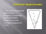 Золотой треугольник. Это равнобедренный треугольник, у которого отношение длины боковой стороны к длине основания равняется 1.618.