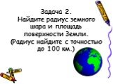 Задача 2. Найдите радиус земного шара и площадь поверхности Земли. (Радиус найдите с точностью до 100 км.)