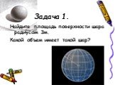 Задача 1. Найдите площадь поверхности шара радиусом 3м. Какой объем имеет такой шар?
