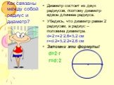 Диаметр состоит из двух радиусов, поэтому диаметр вдвое длиннее радиуса. Убедись, что диаметр равен 2 радиусам, а радиус – половина диаметра. d=2·r=2·2,6=5,2 см r=d:2=5,2:2=2,6 см Запомни эти формулы! d=2·r r=d:2. Как связаны между собой радиус и диаметр?