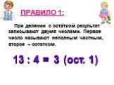 ПРАВИЛО 1: При делении с остатком результат записывают двумя числами. Первое число называют неполным частным, второе – остатком. 13 : 4 = (ост. ) 3 1