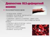 Диагностика В12-дефицитной анемии: Клинический анализ крови - гиперхромная анемия - снижение количества эритроцитов - снижение гемоглобина - повышение цветного показателя (выше 1.05) - макроцитоз (относится к группе макроцитарных анемий) - появление мегалобластных клеток - снижение ретикулоцитов - л