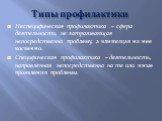 Типы профилактики. Неспецифическая профилактика – сфера деятельности, не затрагивающая непосредственно проблему, а влияющая на нее косвенно. Специфическая профилактика – деятельность, направленная непосредственно на те или иные проявления проблемы.