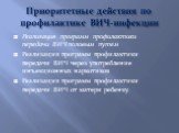 Приоритетные действия по профилактике ВИЧ-инфекции. Реализация программ профилактики передачи ВИЧ половым путем Реализация программ профилактики передачи ВИЧ через употребление инъекционных наркотиков Реализация программ профилактики передачи ВИЧ от матери ребенку.