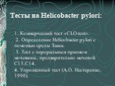 Тесты на Helicobacter pуlori: 1. Коммерческий тест «CLO-test». 2. Определение Helicobacter pуlori с помощью среды Закса. 3. Тест с пероральным приемом мочевины, предварительно меченой С13,С14. 4. Упрощенный тест (А.О. Нестеренко, 1990).