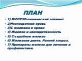 ПЛАН. 1) ЖЕЛЕЗО-химический элемент 2)Разноцветная кровь 3)С железом в крови 4) Железо и наследственность 5) Съедобное железо 6) Железная диета. Ранний хлороз. 7) Препараты железа для лечение и профилактики.