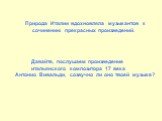 Давайте, послушаем произведение итальянского композитора 17 века Антонио Вивальди, созвучно ли оно твоей музыке? Природа Италии вдохновляла музыкантов к сочинению прекрасных произведений.