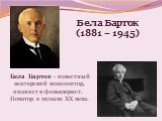Бела Барток - известный венгерский композитор, пианист и фольклорист. Новатор в музыке ХХ века. Бела Барток (1881 – 1945)