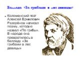 Баллада «За грибами в лес девицы». Коломенский поэт Алексей Ермилович Разорёнов написал поэму, которую назвал «По грибы». В народе она превратилась в балладу «За грибами в лес девицы»