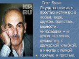 Поэт Булат Окуджава писал о простых истинах: о любви, вере, дружбе, братстве, верности, милосердии – и делал это мягко, деликатно, с дружеской улыбкой, а иногда с лёгкой горечью и грустью.