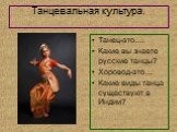 Танцевальная культура. Танец-это…. Какие вы знаете русские танцы? Хоровод-это… Какие виды танца существуют в Индии?