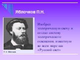 Изобрел электрическую свечу и создал систему электрического освещения, известную во всем мире как «Русский свет». Яблочков П.Н.