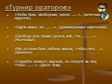 «Турнир ораторов». «Чтобы быть свободным, нужно …...». (античная мудрость) «Суров закон, но ……..». (древнеримское изречение) «Свобода есть право делать всё, что ………..». (Монтескье) «Мы должны быть рабами закона, чтобы стать …». (Цицерон) «Создайте немного законов, но следите за тем, чтобы ………». (Джо