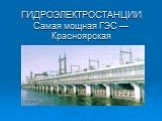 ГИДРОЭЛЕКТРОСТАНЦИИ Самая мощная ГЭС — Красноярская