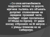 Со слов автомобилиста подросток петлял по дороге, мужчина пытаясь его объехать допустил столкновение на середине проезжей части, сообщает отдел пропаганды ОГИБДД по Кургану. От удара юношу отбросило на 30 метров - с улицы Климова на на Сибирскую.