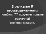 В результате 5 несовершеннолетних погибли, 77 получили травмы различной степени тяжести.