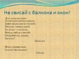 Не свисай с балкона и окон! Я из дома на порог Лишь один шагнул шажок, Дверь закрылась за спиной, Нет пути передо мной. Я и дома – и не дома, Между небом и землёй. Отгадайте-ка, друзья, Где же я? (Балкон) Межи деревянные, А поля стеклянные. (Окна)