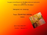 Государственное бюджетное общеобразовательное учреждение школа 62 Выборгского района Санкт-Петербурга. Экскурсия на природу. Тема:	«Золотая осень.» 1класс Дата: 12сентября 2011г Учитель : Афонина С .А.