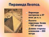 Пирамида Хеопса. Пирамида построена в 27 веке до н. э. Высота пирамиды Хеопса – 147 метров Длинна стороны основания – 233 метра