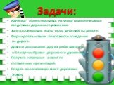 Задачи: Научиться ориентироваться на улице символическими средствами дорожного движения. Уметь планировать этапы своих действий на дороге. Формировать навыки безопасного поведения на дороге. Довести до сознания других ребят важность соблюдения Правил дорожного движения. Получить начальные знания по 