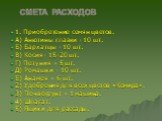 Смета расходов. 1. Приобретение семян цветов. А) Анютины глазки - 10 шт. Б) Бархатцы - 10 шт. В) Косия- 15-20 шт. Г) Петуния – 5 шт. Д) Ромашки - 10 шт. Е) Анамея – 6 шт. 2) Удобрения для всех цветов «Кемира». 3) Почвогрунт – 1 машина. 4) Шпагат. 5) Ящики для рассады.