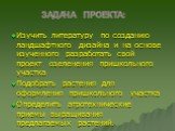 Задача проекта: Изучить литературу по созданию ландшафтного дизайна и на основе изученного разработать свой проект озеленения пришкольного участка Подобрать растения для оформления пришкольного участка Определить агротехнические приемы выращивания предлагаемых растений.