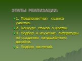 Этапы реализации: 1. Предпроектная оценка участка. 2. Конкурс стихов о цветах. 3. Подбор и изучение литературы по созданию ландшафтного дизайна. 4. Подбор растений.