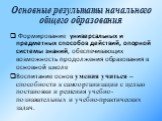 Основные результаты начального общего образования. Формирование универсальных и предметных способов действий, опорной системы знаний, обеспечивающих возможность продолжения образования в основной школе Воспитание основ умения учиться – способности к самоорганизации с целью постановки и решения учебн