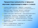 Предметные результаты в процессе изучения окружающего мира в 1 классе. Усвоение первоначальных сведений о природном разнообразии, сущности и особенностях растительного и животного мира, сезонных явлений в природе, о понимании семьи в истории и культуре России Умения наблюдать и фиксировать природные