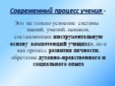 Современный процесс учения -. Это не только усвоение системы знаний, умений, навыков, составляющих инструментальную основу компетенций учащихся, но и как процесс развития личности, обретение духовно-нравственного и социального опыта