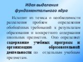 Идея выделения фундаментального ядра. Исходит из тезиса о необходимости разделения проблем определения обобщённых требований к результатам образования и конкретного содержания школьных предметов. Оно определяет содержание учебных программ и организацию образовательной деятельности по отдельным учебн